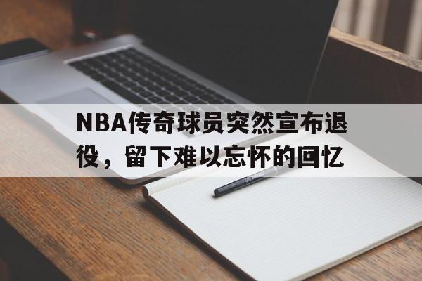 NBA传奇球员突然宣布退役，留下难以忘怀的回忆的简单介绍