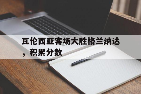 瓦伦西亚客场大胜格兰纳达，积累分数的简单介绍