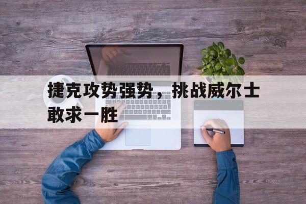 包含捷克攻势强势，挑战威尔士敢求一胜的词条