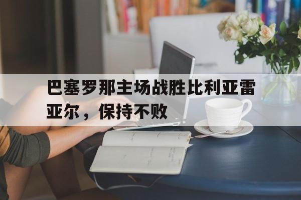 包含巴塞罗那主场战胜比利亚雷亚尔，保持不败的词条